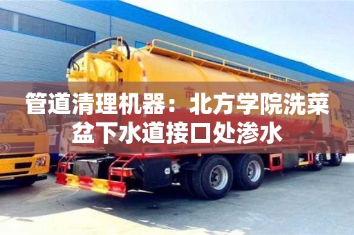 北京管道清理機器：北方學院洗菜盆下水道接口處滲水