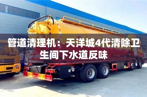 北京管道清理機：天洋城4代清除衛(wèi)生間下水道反味