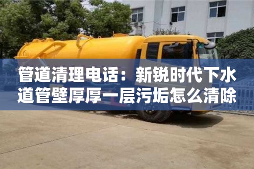 北京管道清理電話：新銳時(shí)代下水道管壁厚厚一層污垢怎么清除
