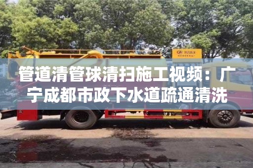 北京管道清管球清掃施工視頻：廣寧成都市政下水道疏通清洗