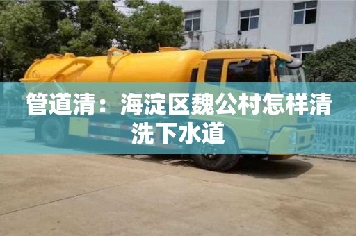 北京管道清：海淀區魏公村怎樣清洗下水道