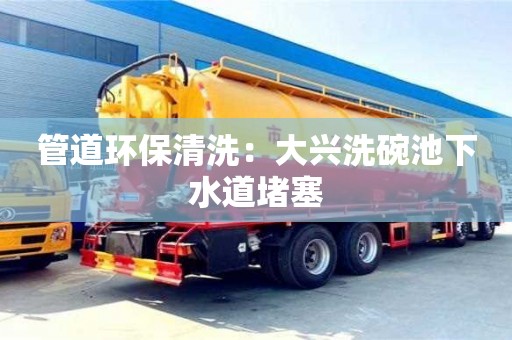 北京管道環保清洗：大興洗碗池下水道堵塞