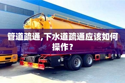 北京管道疏通,下水道疏通應該如何操作？