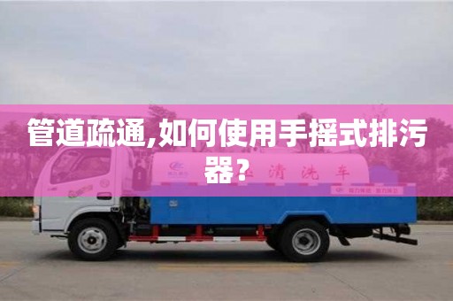 深圳管道疏通,如何使用手搖式排污器？