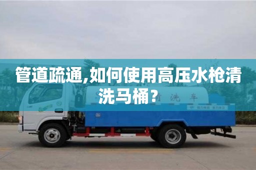 西安管道疏通,如何使用高壓水槍清洗馬桶？