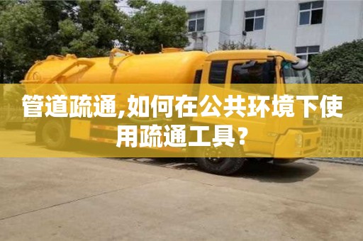武漢管道疏通,如何在公共環(huán)境下使用疏通工具？