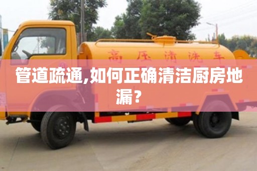 唐山管道疏通,如何正確清潔廚房地漏？