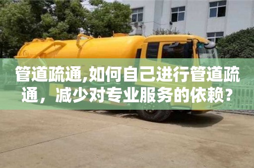 深圳管道疏通,如何自己進(jìn)行管道疏通，減少對專業(yè)服務(wù)的依賴？