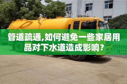 管道疏通,如何避免一些家居用品對下水道造成影響？