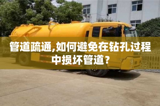 北京管道疏通,如何避免在鉆孔過程中損壞管道？
