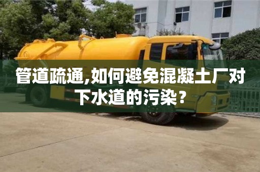 唐山管道疏通,如何避免混凝土廠對下水道的污染？