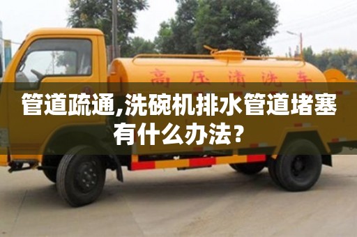 管道疏通,洗碗機排水管道堵塞有什么辦法？