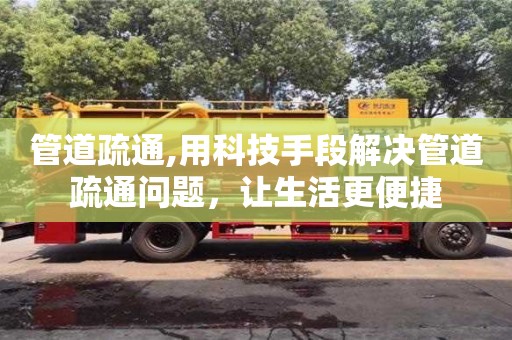 北京管道疏通,用科技手段解決管道疏通問題，讓生活更便捷