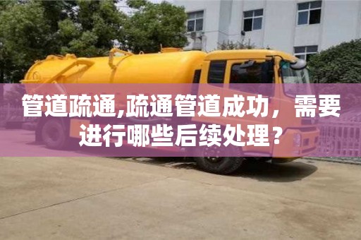 北京管道疏通,疏通管道成功，需要進行哪些后續處理？
