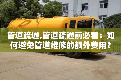 寧波管道疏通,管道疏通前必看：如何避免管道維修的額外費用？