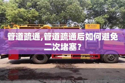 北京管道疏通,管道疏通后如何避免二次堵塞？