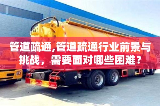 管道疏通,管道疏通行業(yè)前景與挑戰(zhàn)，需要面對哪些困難？