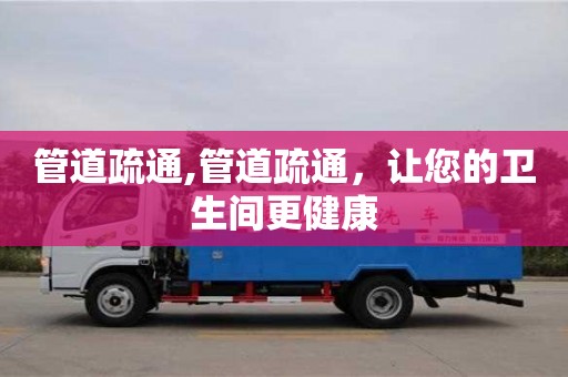 北京管道疏通,管道疏通，讓您的衛生間更健康
