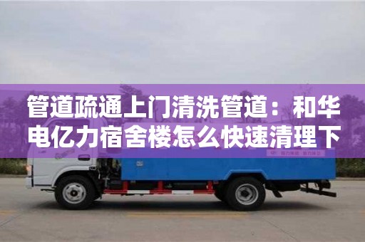 北京管道疏通上門清洗管道：和華電億力宿舍樓怎么快速清理下水道