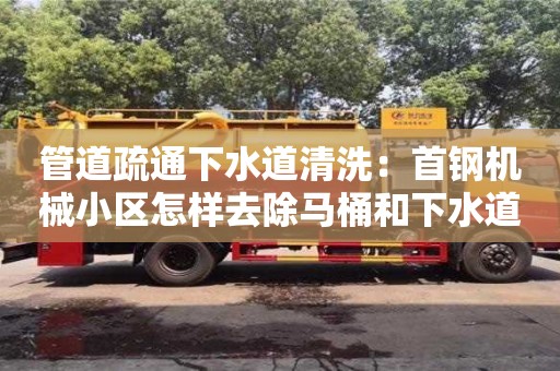 北京管道疏通下水道清洗：首鋼機(jī)械小區(qū)怎樣去除馬桶和下水道的異味