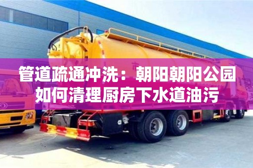 北京管道疏通沖洗：朝陽朝陽公園如何清理廚房下水道油污