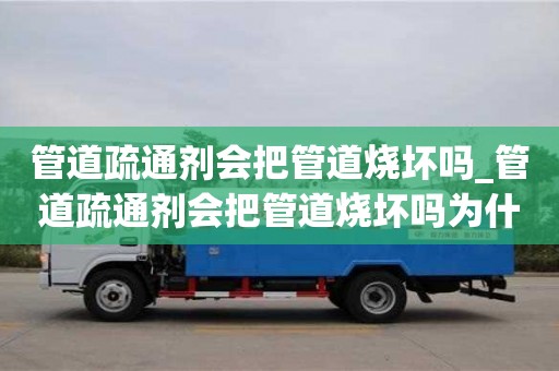 管道疏通劑會把管道燒壞嗎_管道疏通劑會把管道燒壞嗎為什么