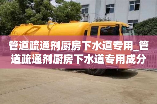 唐山管道疏通劑廚房下水道專用_管道疏通劑廚房下水道專用成分