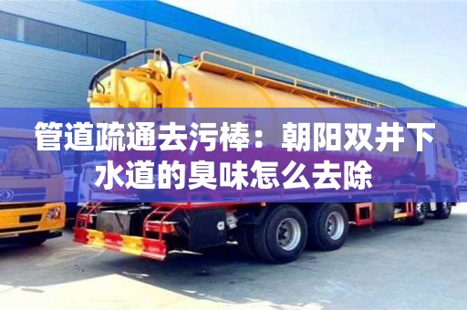 北京管道疏通去污棒：朝陽雙井下水道的臭味怎么去除