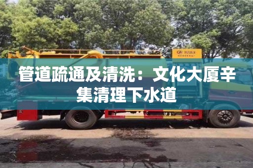 北京管道疏通及清洗：文化大廈辛集清理下水道