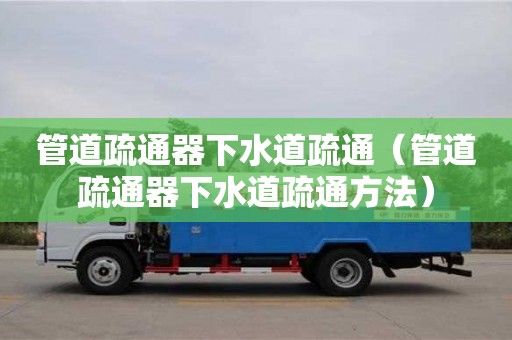 濟(jì)南管道疏通器下水道疏通（管道疏通器下水道疏通方法）