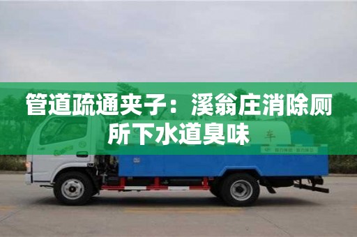 北京管道疏通夾子：溪翁莊消除廁所下水道臭味