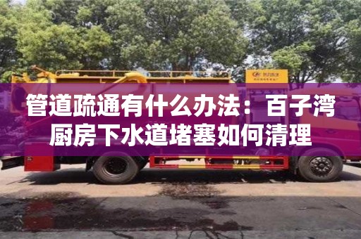 北京管道疏通有什么辦法：百子灣廚房下水道堵塞如何清理