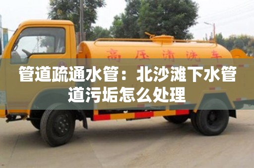 北京管道疏通水管：北沙灘下水管道污垢怎么處理
