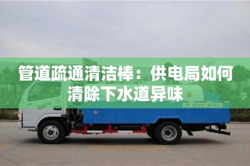 北京管道疏通清潔棒：供電局如何清除下水道異味