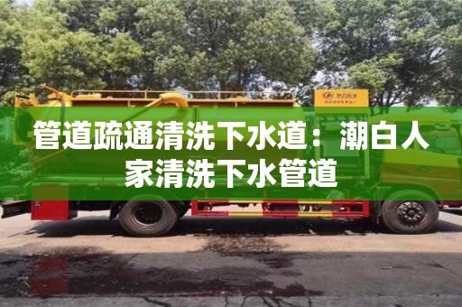 北京管道疏通清洗下水道：潮白人家清洗下水管道