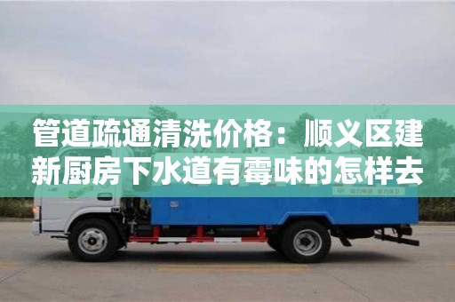 北京管道疏通清洗價格：順義區建新廚房下水道有霉味的怎樣去除
