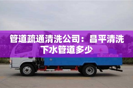 北京管道疏通清洗公司：昌平清洗下水管道多少