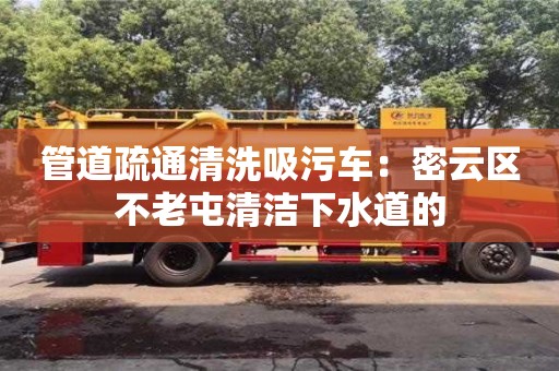 北京管道疏通清洗吸污車：密云區不老屯清潔下水道的