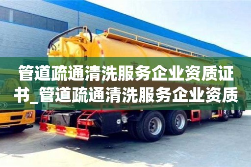 管道疏通清洗服務企業資質證書_管道疏通清洗服務企業資質證書甲級