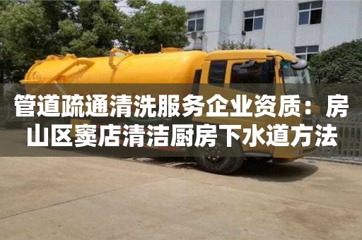 北京管道疏通清洗服務企業資質：房山區竇店清潔廚房下水道方法