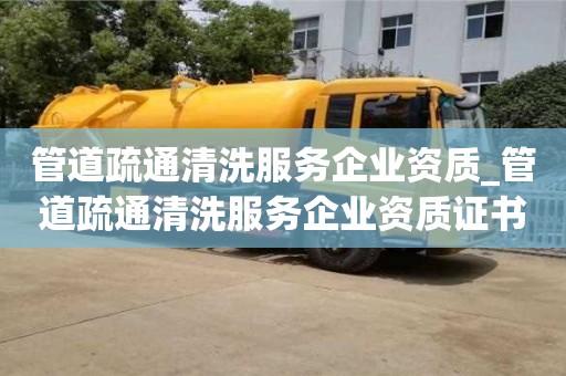 管道疏通清洗服務企業資質_管道疏通清洗服務企業資質證書怎么辦理