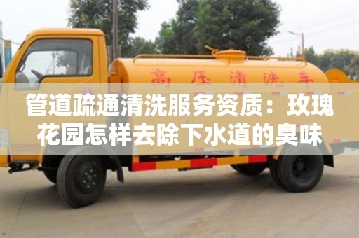 北京管道疏通清洗服務(wù)資質(zhì)：玫瑰花園怎樣去除下水道的臭味