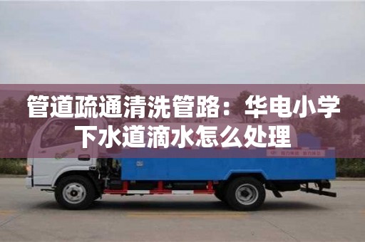 北京管道疏通清洗管路：華電小學(xué)下水道滴水怎么處理