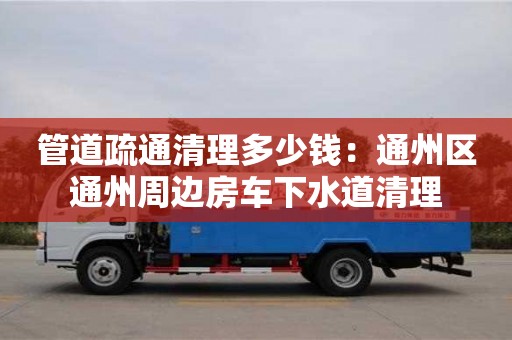 昆明管道疏通清理多少錢：通州區通州周邊房車下水道清理