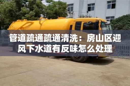 昆明管道疏通疏通清洗：房山區迎風下水道有反味怎么處理
