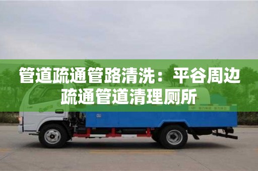 昆明管道疏通管路清洗：平谷周邊疏通管道清理廁所