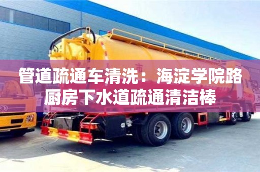 北京管道疏通車清洗：海淀學院路廚房下水道疏通清潔棒