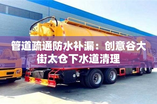 北京管道疏通防水補漏：創意谷大街太倉下水道清理