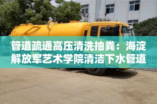 北京管道疏通高壓清洗抽糞：海淀解放軍藝術學院清潔下水管道的方法