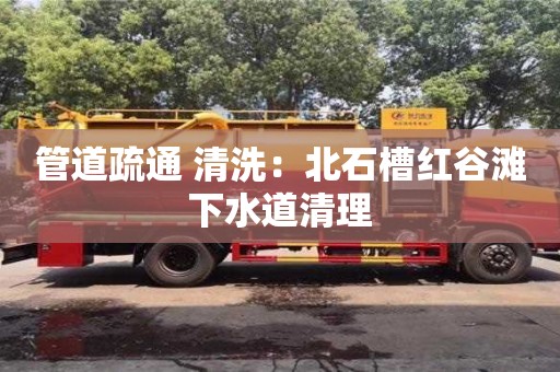 北京管道疏通 清洗：北石槽紅谷灘下水道清理